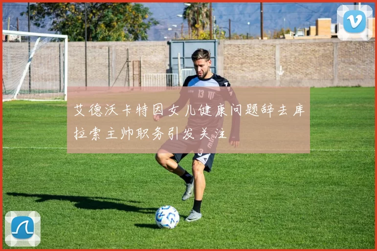 艾德沃卡特因女儿健康问题辞去库拉索主帅职务引发关注