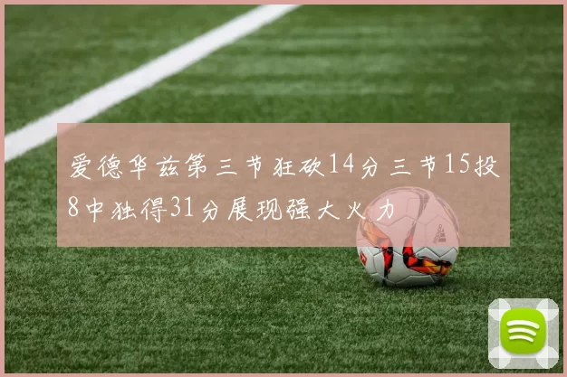 爱德华兹第三节狂砍14分三节15投8中独得31分展现强大火力