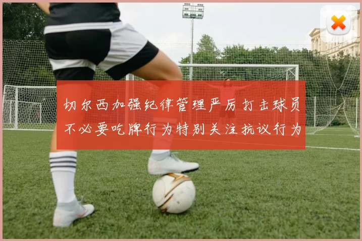切尔西加强纪律管理严厉打击球员不必要吃牌行为特别关注抗议行为