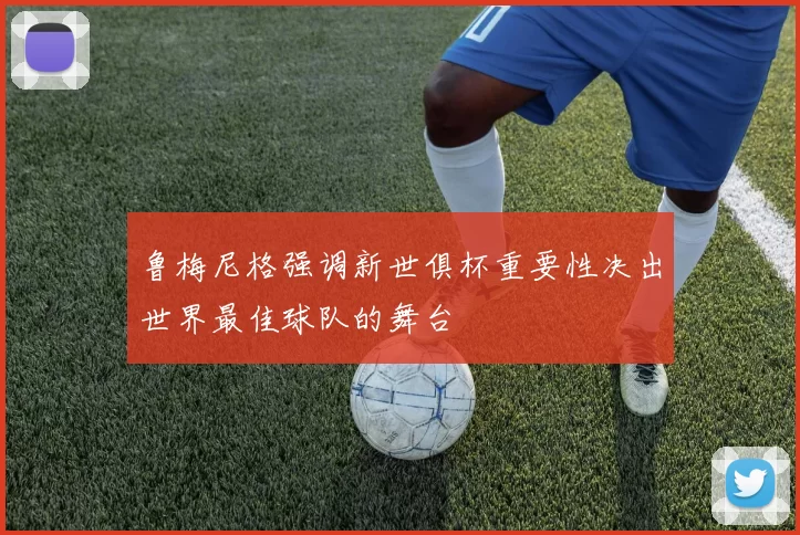 鲁梅尼格强调新世俱杯重要性决出世界最佳球队的舞台