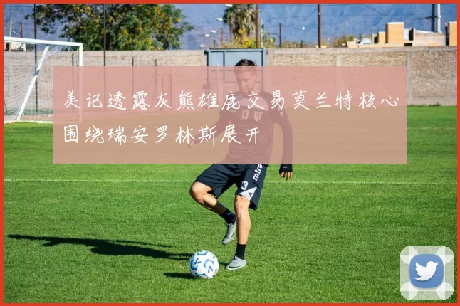 美记透露灰熊雄鹿交易莫兰特核心围绕瑞安罗林斯展开