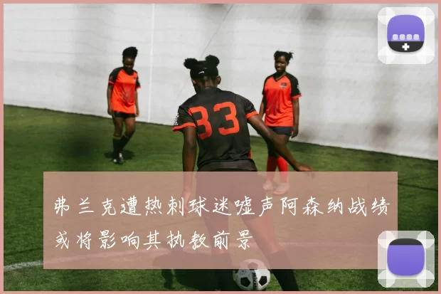 弗兰克遭热刺球迷嘘声阿森纳战绩或将影响其执教前景