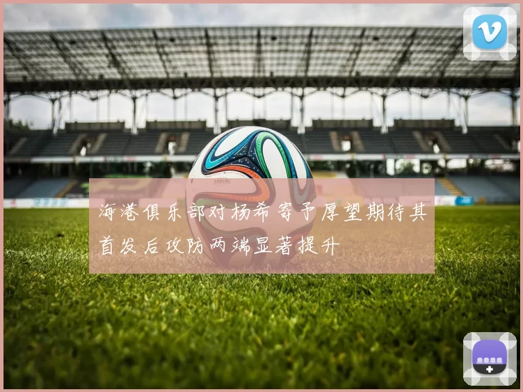 海港俱乐部对杨希寄予厚望期待其首发后攻防两端显著提升