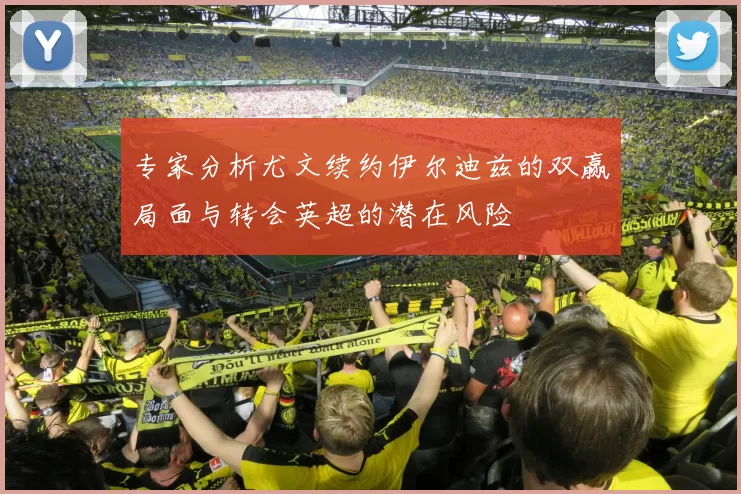专家分析尤文续约伊尔迪兹的双赢局面与转会英超的潜在风险
