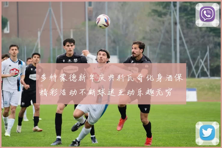 多特蒙德新年庆典科瓦奇化身酒保精彩活动不断球迷互动乐趣无穷