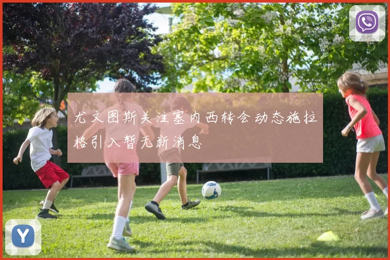 尤文图斯关注塞内西转会动态施拉格引入暂无新消息
