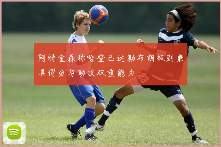 阿特金森称哈登已达勒布朗级别兼具得分与助攻双重能力