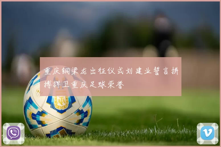 重庆铜梁龙出征仪式刘建业誓言拼搏捍卫重庆足球荣誉
