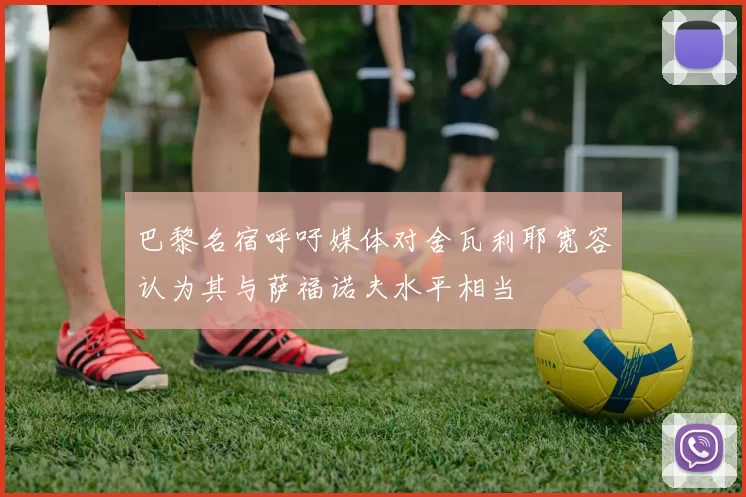 巴黎名宿呼吁媒体对舍瓦利耶宽容认为其与萨福诺夫水平相当