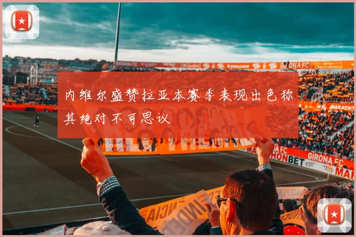内维尔盛赞拉亚本赛季表现出色称其绝对不可思议