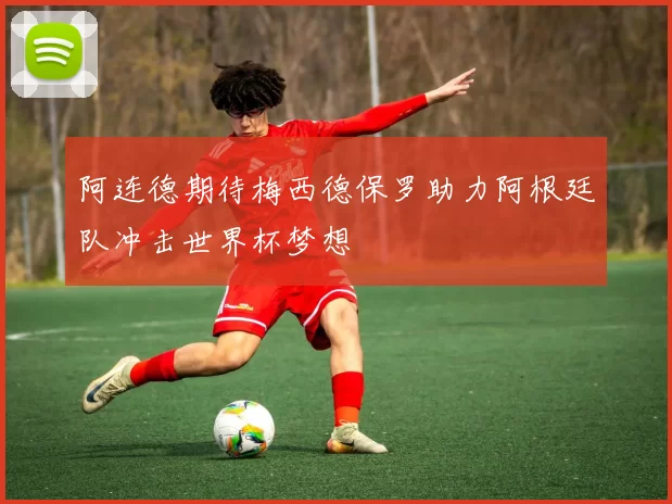 阿连德期待梅西德保罗助力阿根廷队冲击世界杯梦想
