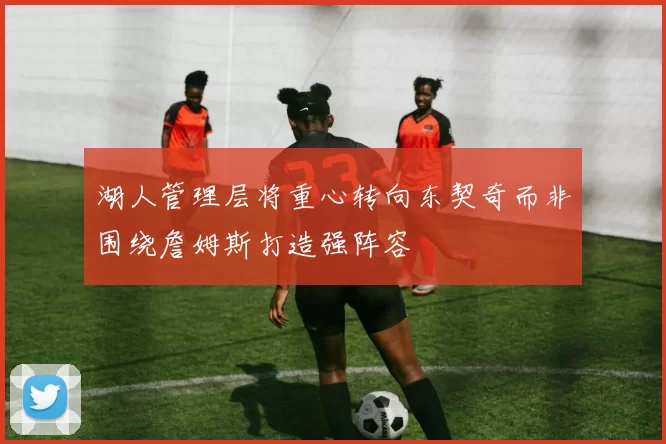 湖人管理层将重心转向东契奇而非围绕詹姆斯打造强阵容