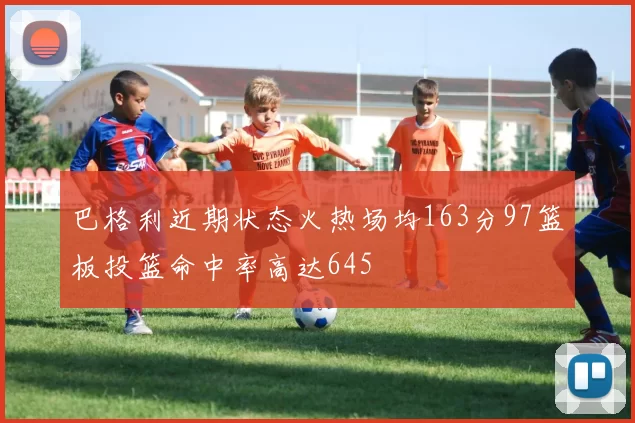 巴格利近期状态火热场均163分97篮板投篮命中率高达645