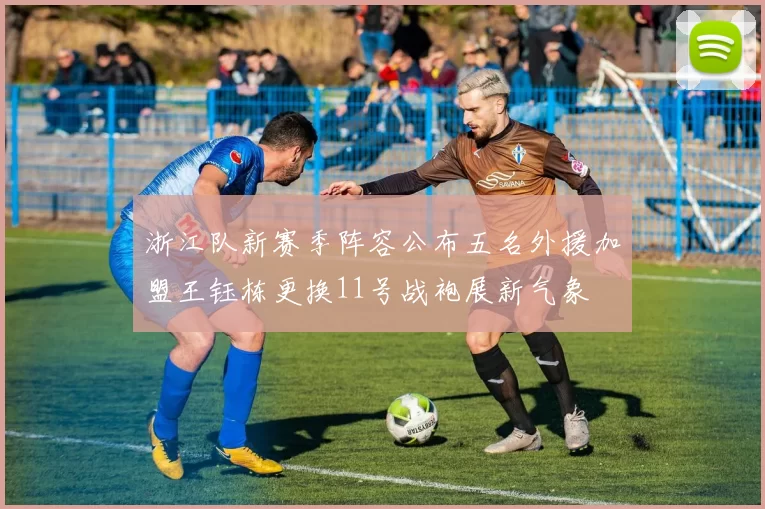 浙江队新赛季阵容公布五名外援加盟王钰栋更换11号战袍展新气象