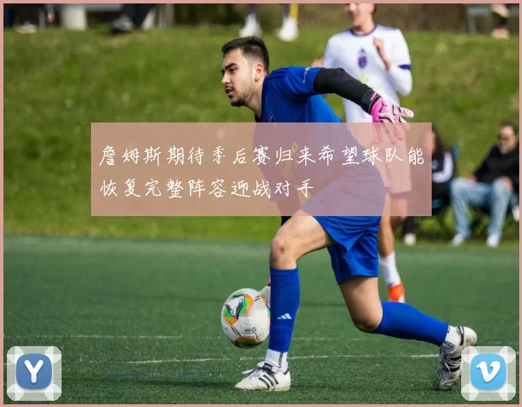 詹姆斯期待季后赛归来希望球队能恢复完整阵容迎战对手