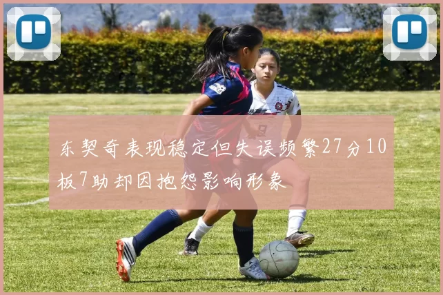 东契奇表现稳定但失误频繁27分10板7助却因抱怨影响形象