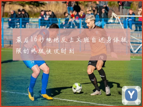 最后16秒绝地反击文班自述身体极限的终极快攻时刻