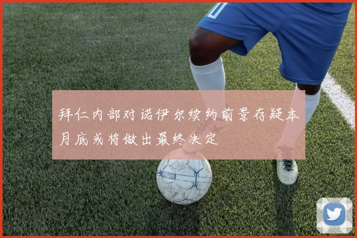 拜仁内部对诺伊尔续约前景存疑本月底或将做出最终决定