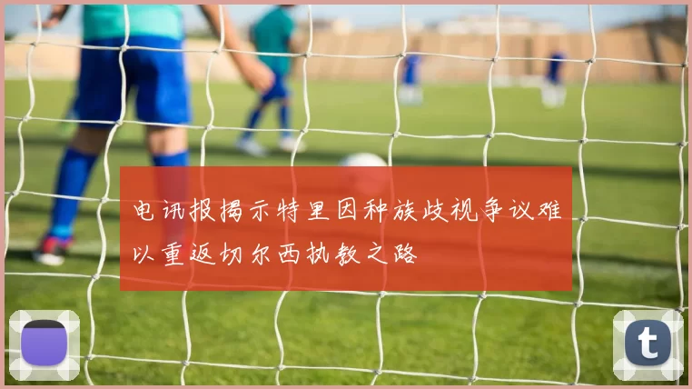 电讯报揭示特里因种族歧视争议难以重返切尔西执教之路