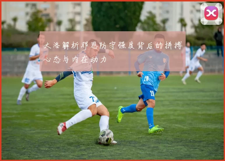 大洛解析邓恩防守强度背后的拼搏心态与内在动力