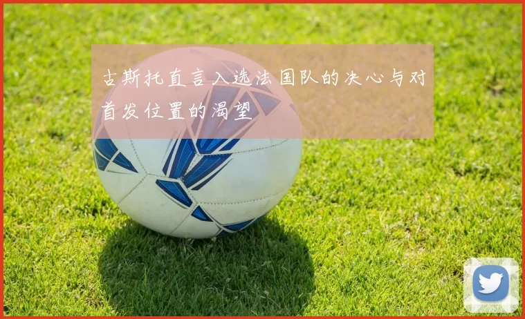 古斯托直言入选法国队的决心与对首发位置的渴望