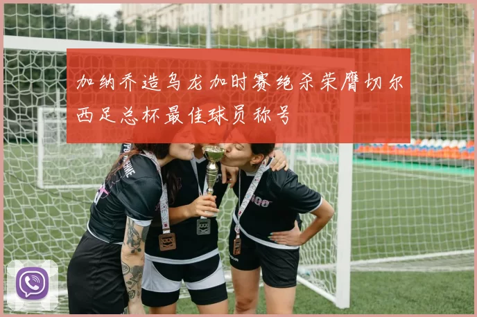 加纳乔造乌龙加时赛绝杀荣膺切尔西足总杯最佳球员称号