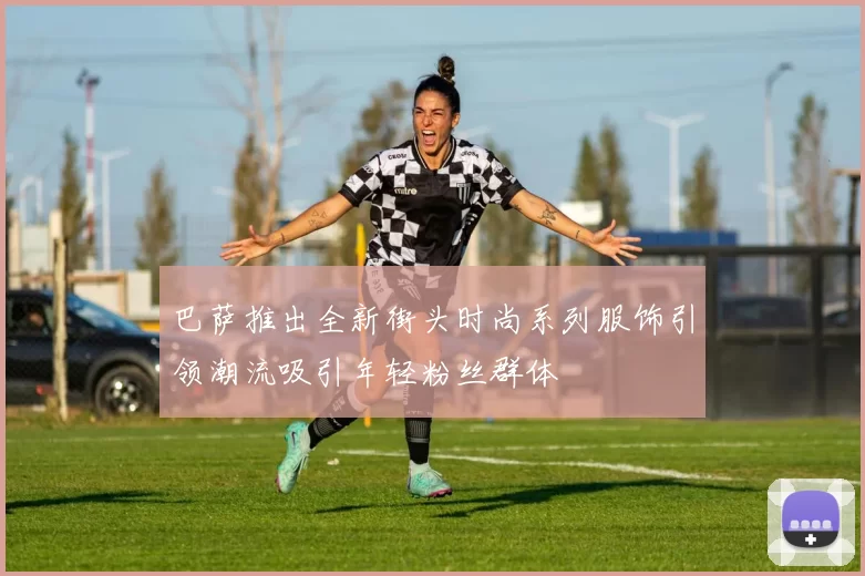 巴萨推出全新街头时尚系列服饰引领潮流吸引年轻粉丝群体