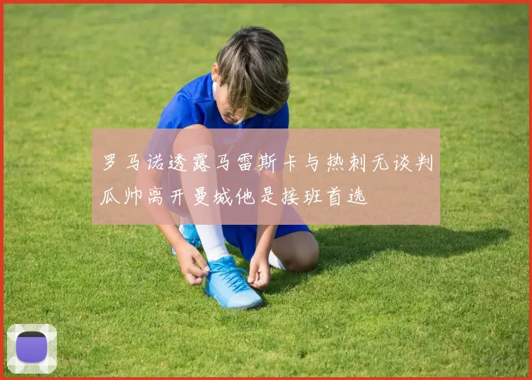 罗马诺透露马雷斯卡与热刺无谈判瓜帅离开曼城他是接班首选