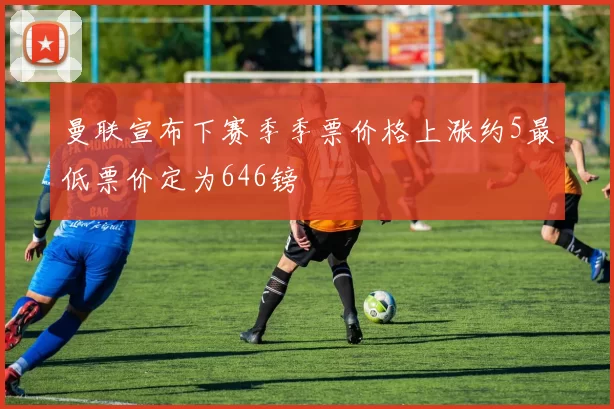 曼联宣布下赛季季票价格上涨约5最低票价定为646镑