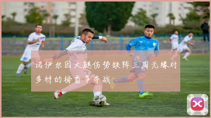 诺伊尔因大腿伤势缺阵三周无缘对多特的榜首争夺战