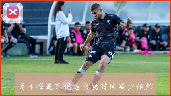 马卡报道巴德吉出场时间减少依然保持积极态度未曾抱怨