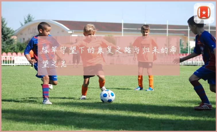 绿军守望下的康复之路与归来的希望之光