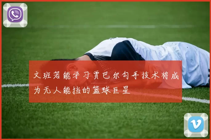 文班若能学习贾巴尔勾手技术将成为无人能挡的篮球巨星