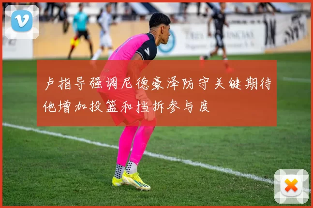 卢指导强调尼德豪泽防守关键期待他增加投篮和挡拆参与度