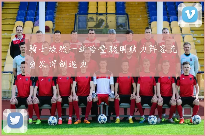 骑士焕然一新哈登聪明助力阵容充分发挥创造力