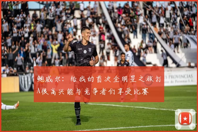 鲍威尔：给我的首次全明星之旅打A很高兴能与竞争者们享受比赛