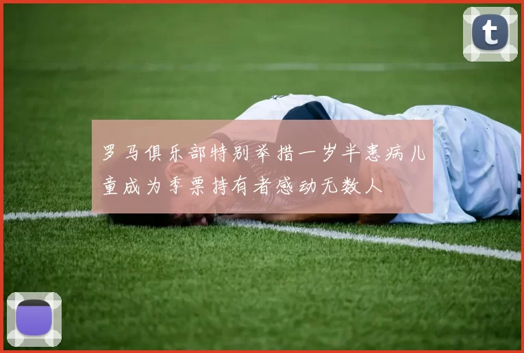 罗马俱乐部特别举措一岁半患病儿童成为季票持有者感动无数人