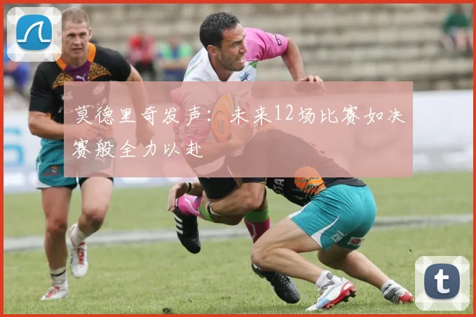 莫德里奇发声：未来12场比赛如决赛般全力以赴