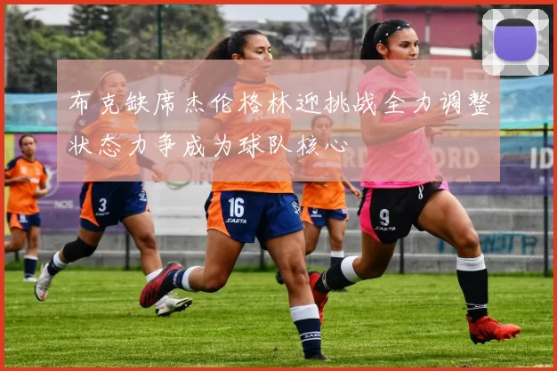 布克缺席杰伦格林迎挑战全力调整状态力争成为球队核心