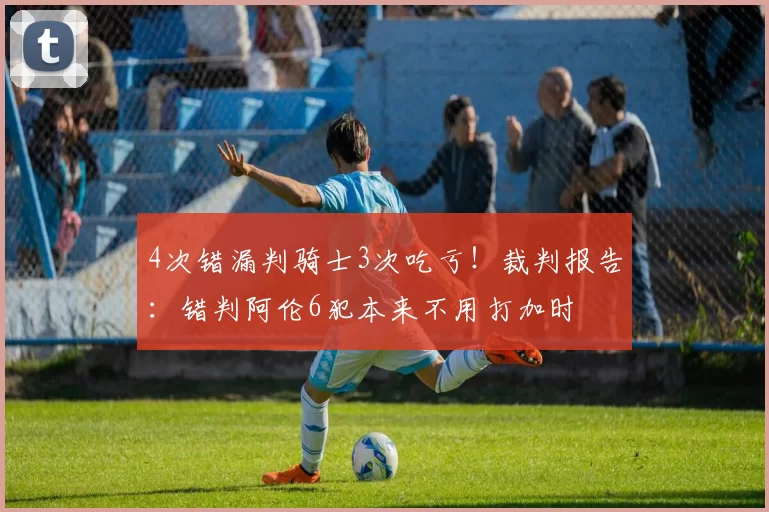 4次错漏判骑士3次吃亏！裁判报告：错判阿伦6犯本来不用打加时