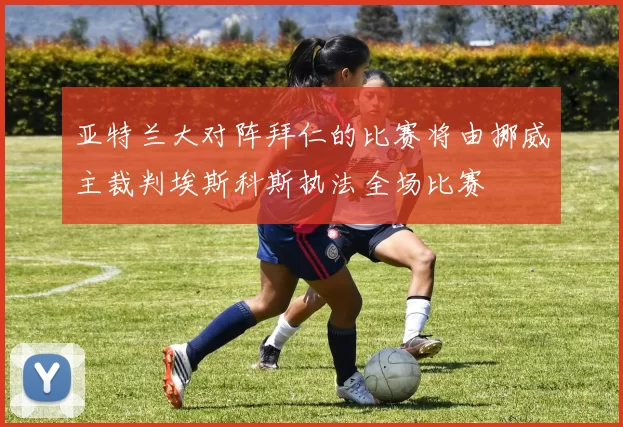亚特兰大对阵拜仁的比赛将由挪威主裁判埃斯科斯执法全场比赛