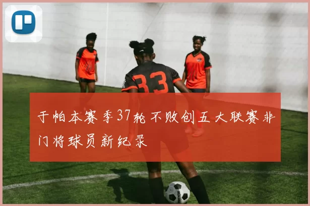 于帕本赛季37轮不败创五大联赛非门将球员新纪录