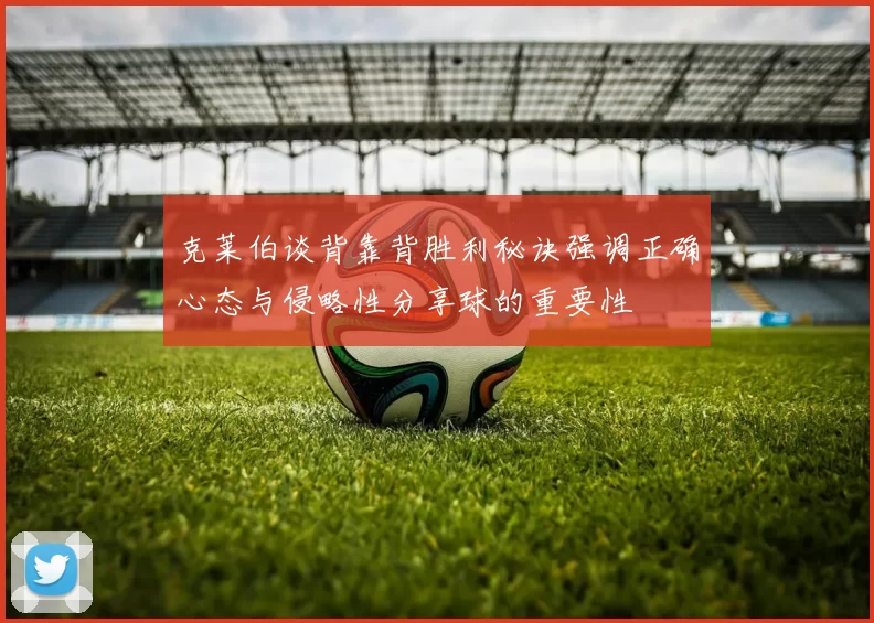 克莱伯谈背靠背胜利秘诀强调正确心态与侵略性分享球的重要性