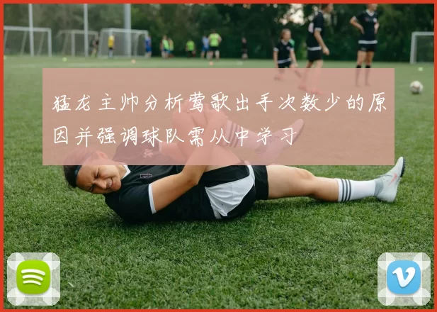 猛龙主帅分析莺歌出手次数少的原因并强调球队需从中学习
