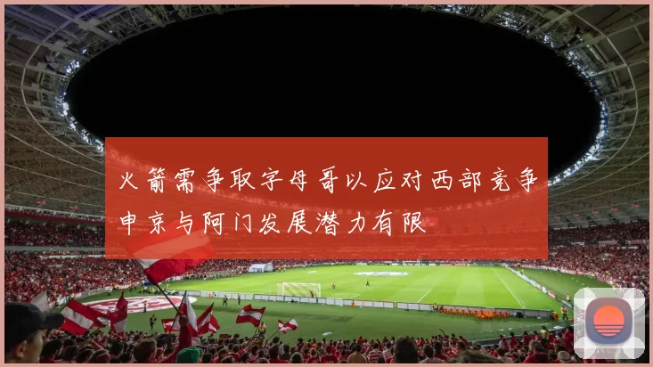 火箭需争取字母哥以应对西部竞争申京与阿门发展潜力有限