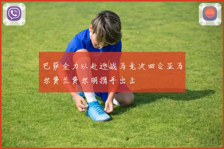 巴萨全力以赴迎战马竞次回合亚马尔费兰费尔明携手出击