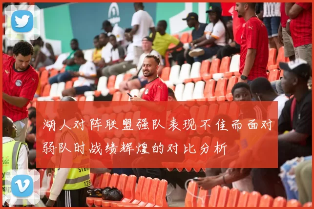 湖人对阵联盟强队表现不佳而面对弱队时战绩辉煌的对比分析